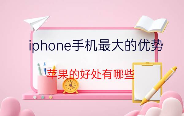 iphone手机最大的优势 苹果的好处有哪些？